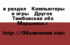  в раздел : Компьютеры и игры » Другое . Тамбовская обл.,Моршанск г.